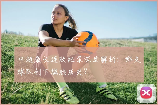 中超最长连败纪录深度解析：哪支球队创下尴尬历史？