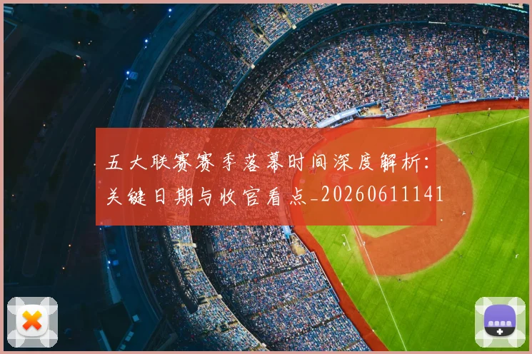 五大联赛赛季落幕时间深度解析：关键日期与收官看点_20260611141821