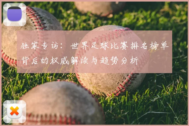独家专访：世界足球比赛排名榜单背后的权威解读与趋势分析