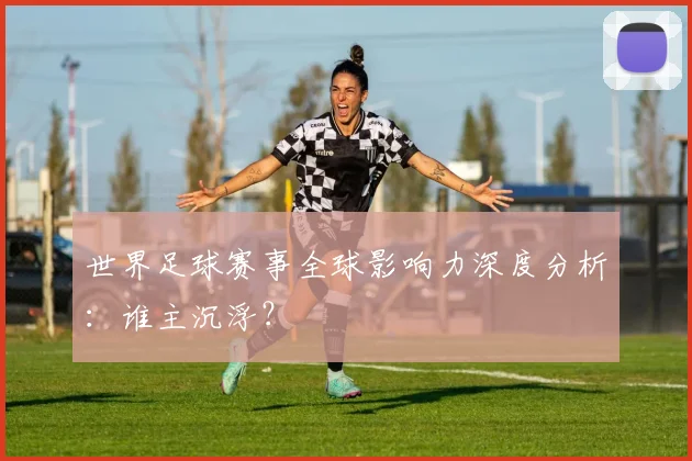 世界足球赛事全球影响力深度分析：谁主沉浮？