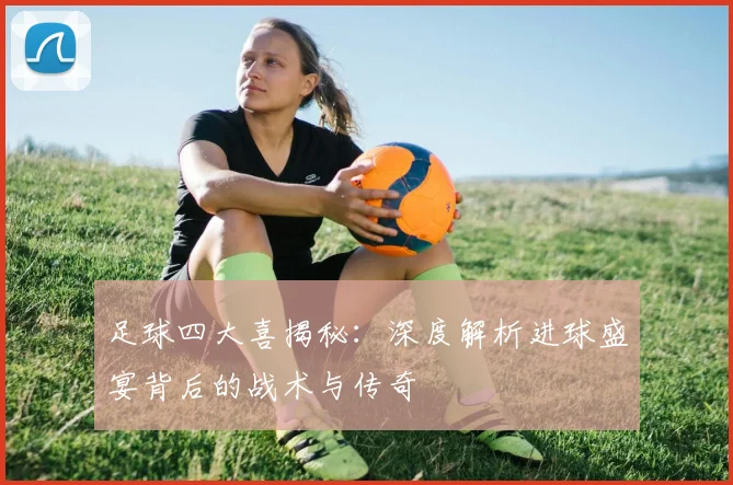 足球四大喜揭秘:深度解析进球盛宴背后的战术与传奇