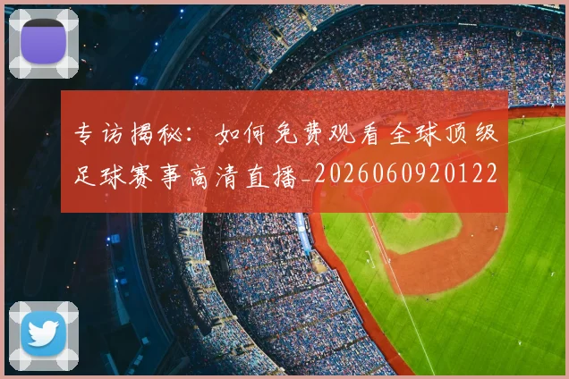 专访揭秘：如何免费观看全球顶级足球赛事高清直播_20260609201224