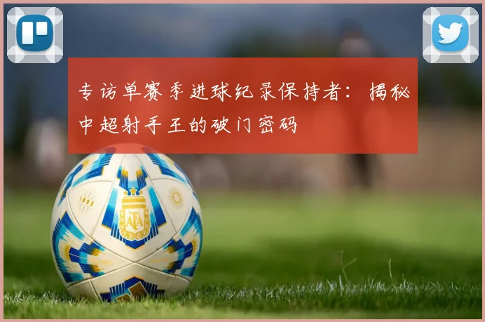 专访单赛季进球纪录保持者:揭秘中超射手王的破门密码