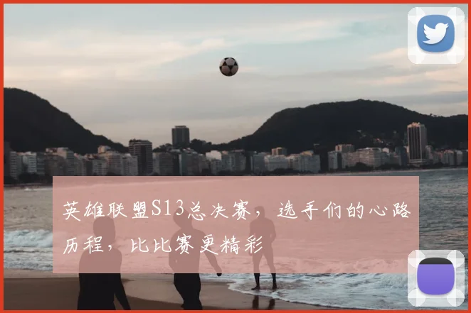 英雄联盟S13总决赛,选手们的心路历程,比比赛更精彩