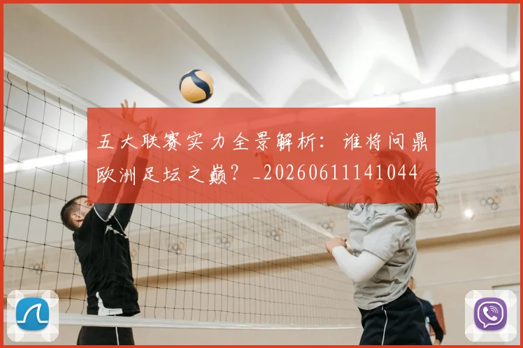 五大联赛实力全景解析:谁将问鼎欧洲足坛之巅?_20260611141044