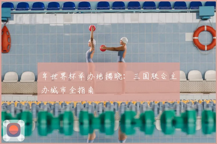 年世界杯举办地揭晓:三国联合主办城市全指南