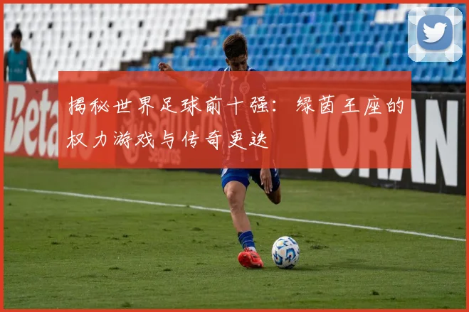 揭秘世界足球前十强：绿茵王座的权力游戏与传奇更迭