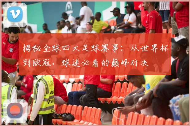 揭秘全球四大足球赛事:从世界杯到欧冠,球迷必看的巅峰对决