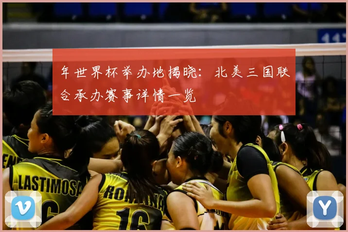 年世界杯举办地揭晓:北美三国联合承办赛事详情一览