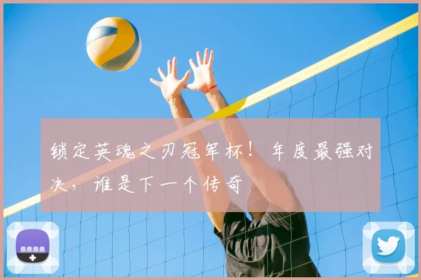 锁定英魂之刃冠军杯!年度最强对决,谁是下一个传奇