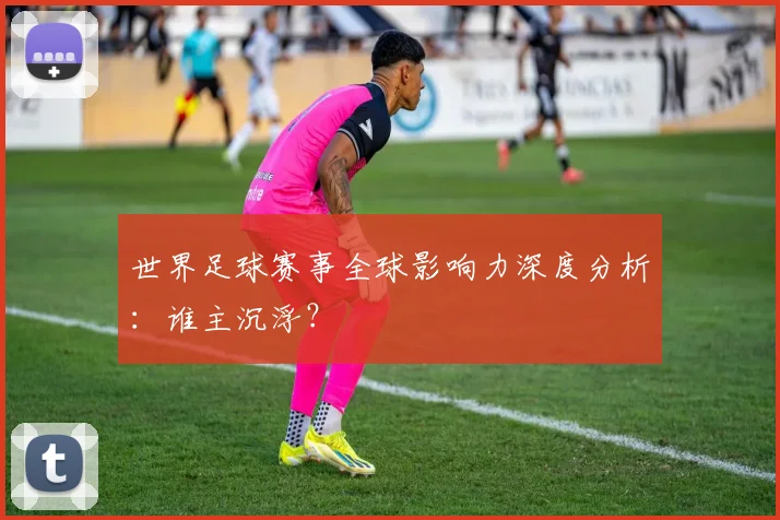 世界足球赛事全球影响力深度分析:谁主沉浮?