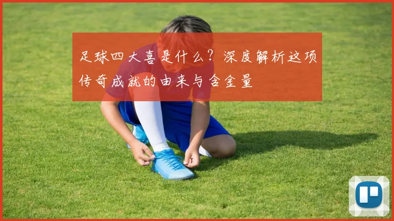足球四大喜是什么?深度解析这项传奇成就的由来与含金量