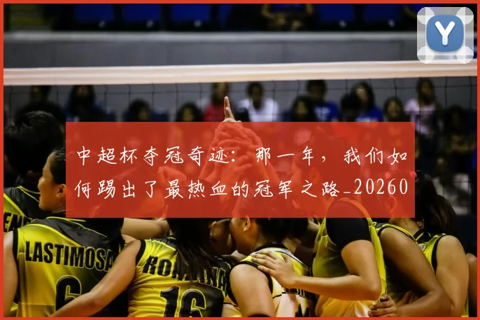 中超杯夺冠奇迹：那一年，我们如何踢出了最热血的冠军之路_20260610190430