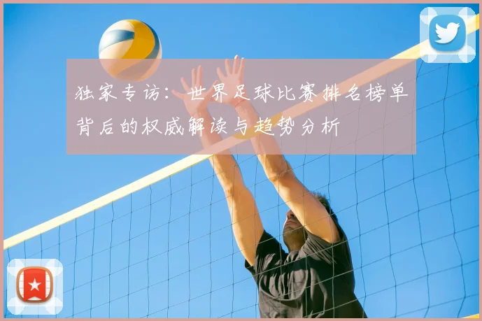独家专访:世界足球比赛排名榜单背后的权威解读与趋势分析