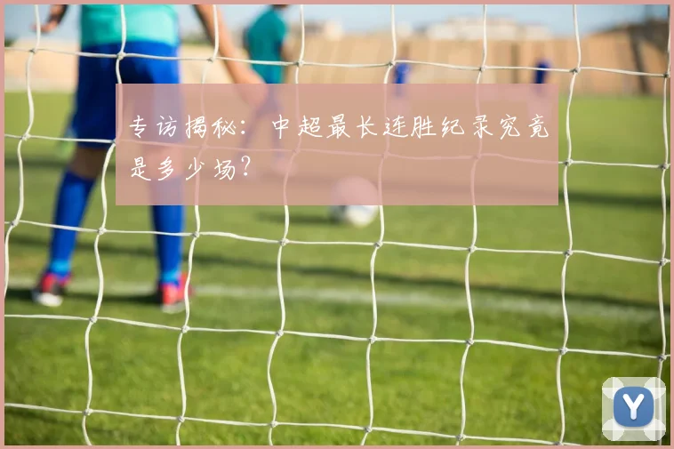 专访揭秘：中超最长连胜纪录究竟是多少场？