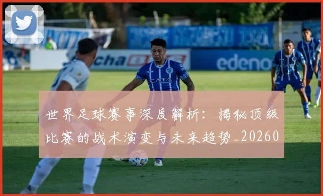 世界足球赛事深度解析：揭秘顶级比赛的战术演变与未来趋势_20260610190209