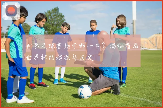 世界足球赛始于哪一年?揭秘首届世界杯的起源与历史