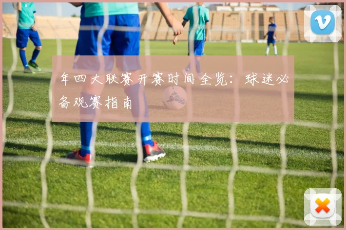 年四大联赛开赛时间全览:球迷必备观赛指南