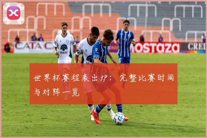 世界杯赛程表出炉:完整比赛时间与对阵一览