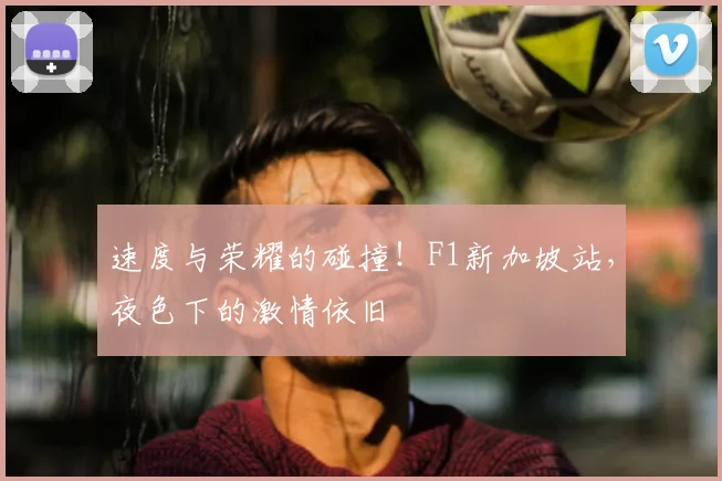 速度与荣耀的碰撞!F1新加坡站,夜色下的激情依旧
