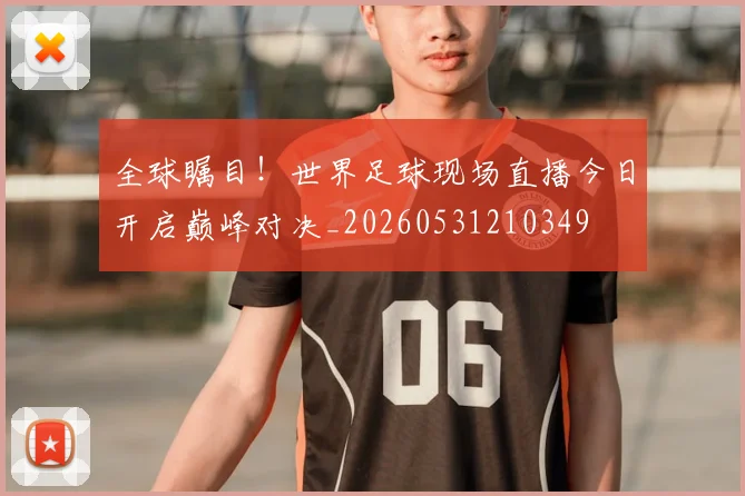 全球瞩目!世界足球现场直播今日开启巅峰对决_20260531210349
