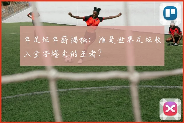 年足坛年薪揭秘:谁是世界足坛收入金字塔尖的王者?