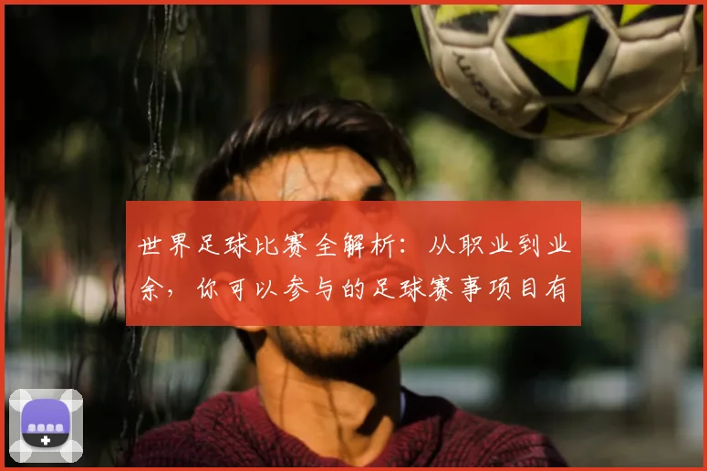世界足球比赛全解析:从职业到业余,你可以参与的足球赛事项目有哪些?