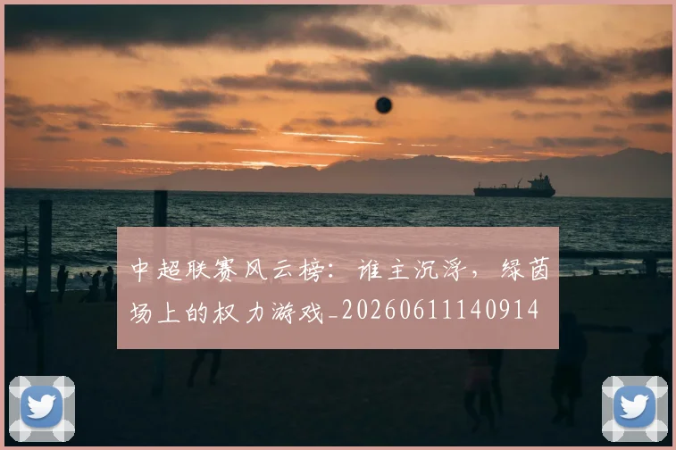 中超联赛风云榜:谁主沉浮,绿茵场上的权力游戏_20260611140914