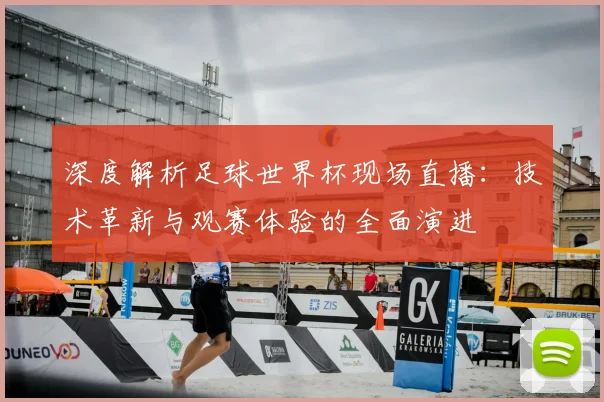 深度解析足球世界杯现场直播:技术革新与观赛体验的全面演进