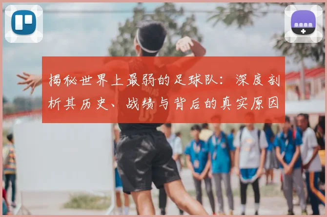 揭秘世界上最弱的足球队:深度剖析其历史、战绩与背后的真实原因