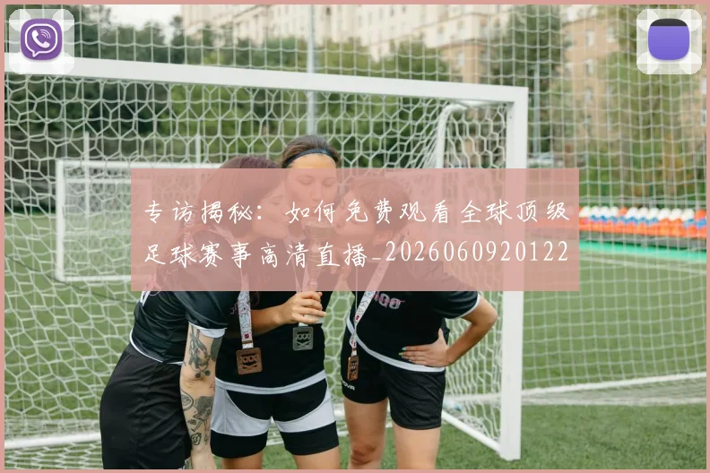 专访揭秘:如何免费观看全球顶级足球赛事高清直播_20260609201224