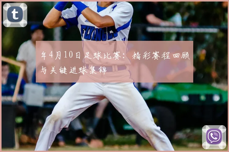 年4月10日足球比赛：精彩赛程回顾与关键进球集锦