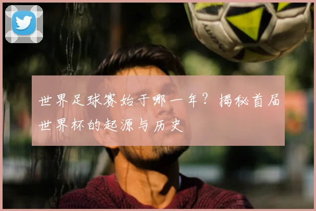 世界足球赛始于哪一年?揭秘首届世界杯的起源与历史