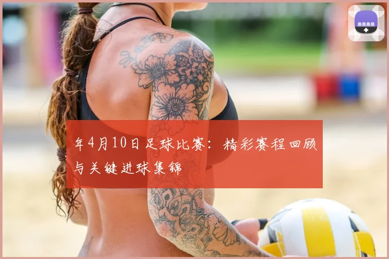 年4月10日足球比赛：精彩赛程回顾与关键进球集锦