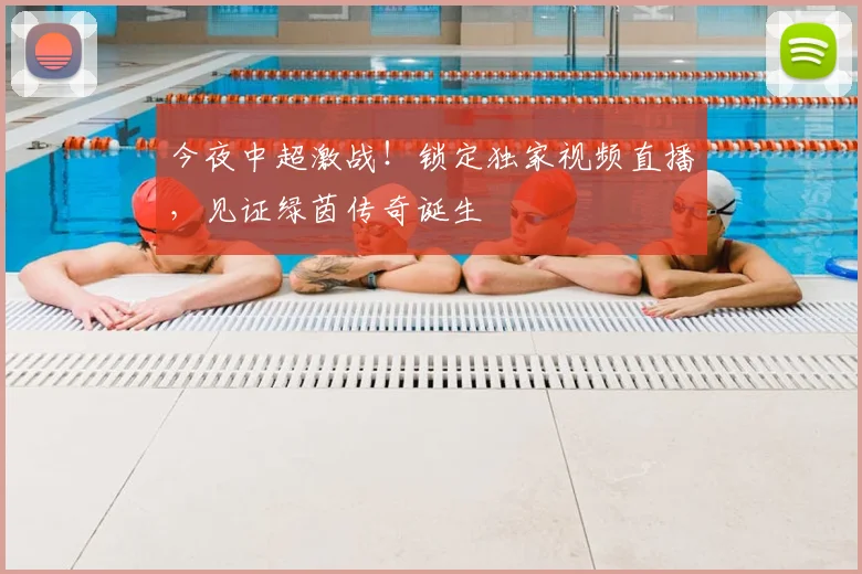 今夜中超激战！锁定独家视频直播，见证绿茵传奇诞生