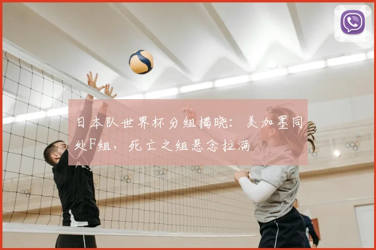 日本队世界杯分组揭晓:美加墨同处F组,死亡之组悬念拉满