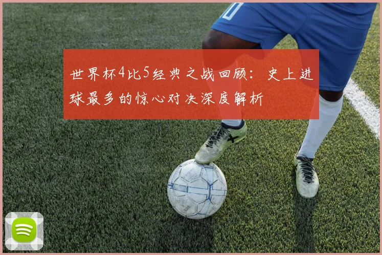 世界杯4比5经典之战回顾:史上进球最多的惊心对决深度解析