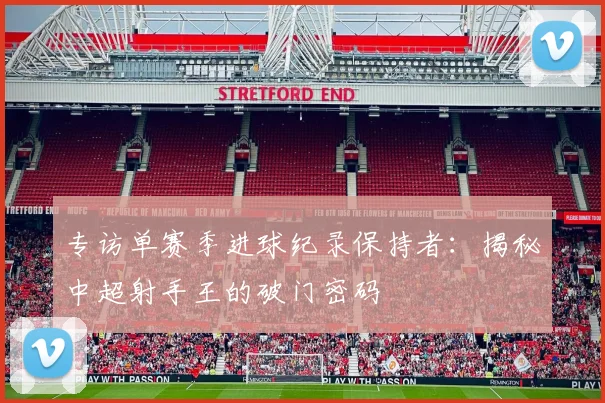 专访单赛季进球纪录保持者：揭秘中超射手王的破门密码
