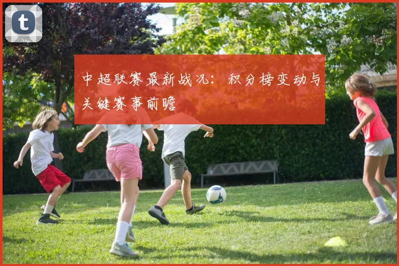 中超联赛最新战况:积分榜变动与关键赛事前瞻