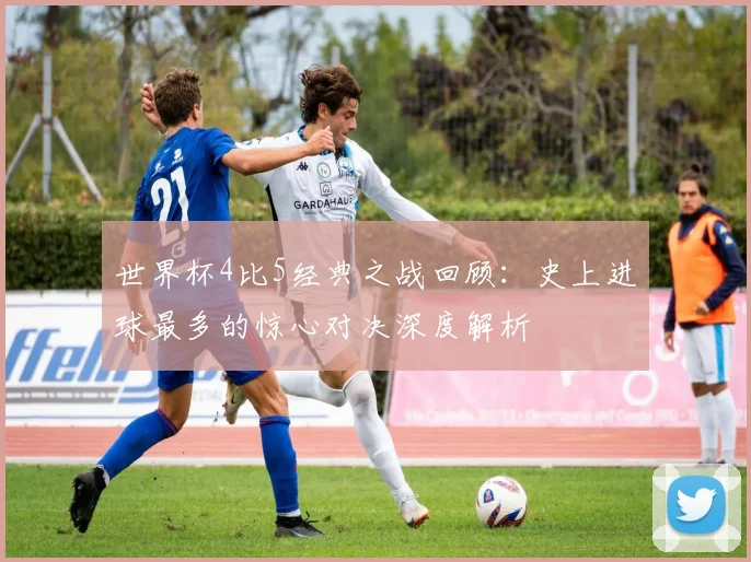 世界杯4比5经典之战回顾:史上进球最多的惊心对决深度解析