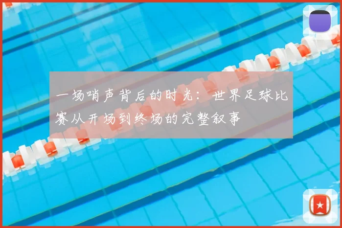 一场哨声背后的时光:世界足球比赛从开场到终场的完整叙事