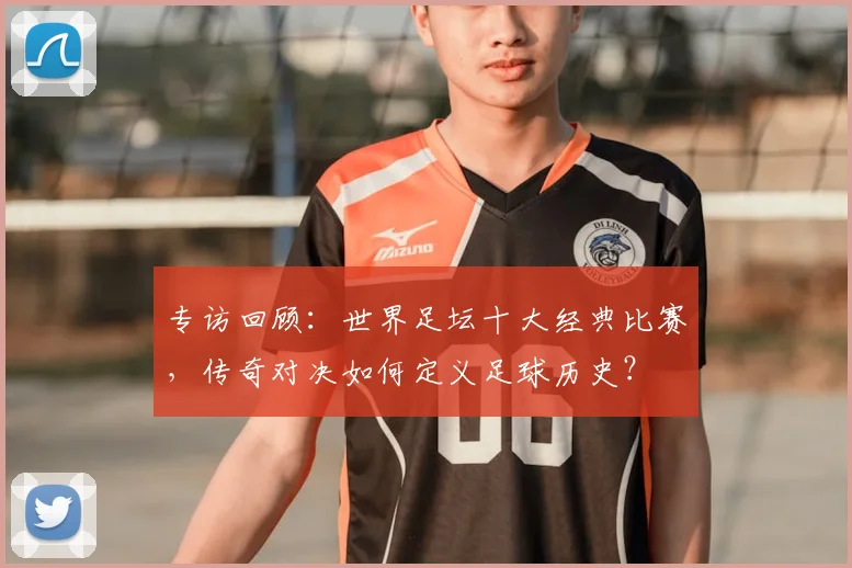 专访回顾:世界足坛十大经典比赛,传奇对决如何定义足球历史?