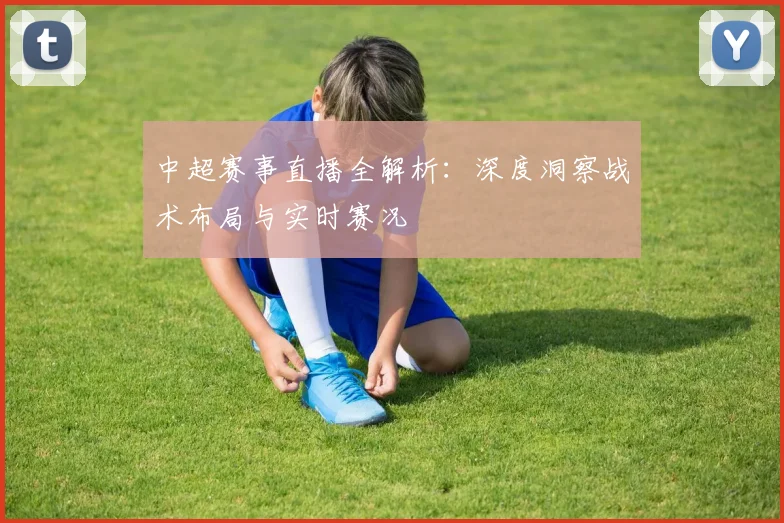 中超赛事直播全解析:深度洞察战术布局与实时赛况