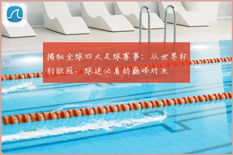揭秘全球四大足球赛事:从世界杯到欧冠,球迷必看的巅峰对决