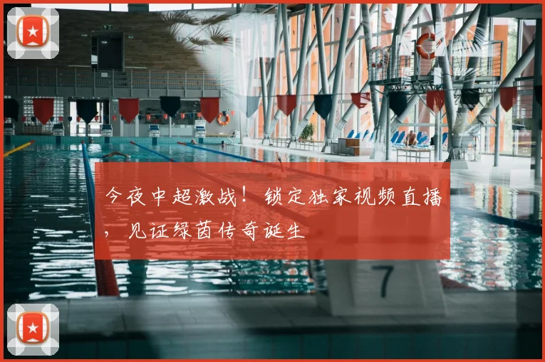今夜中超激战！锁定独家视频直播，见证绿茵传奇诞生