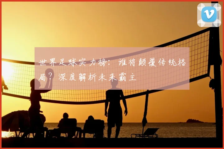 世界足球实力榜：谁将颠覆传统格局？深度解析未来霸主